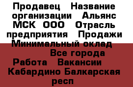 Продавец › Название организации ­ Альянс-МСК, ООО › Отрасль предприятия ­ Продажи › Минимальный оклад ­ 25 000 - Все города Работа » Вакансии   . Кабардино-Балкарская респ.